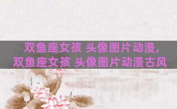双鱼座女孩 头像图片动漫,双鱼座女孩 头像图片动漫古风